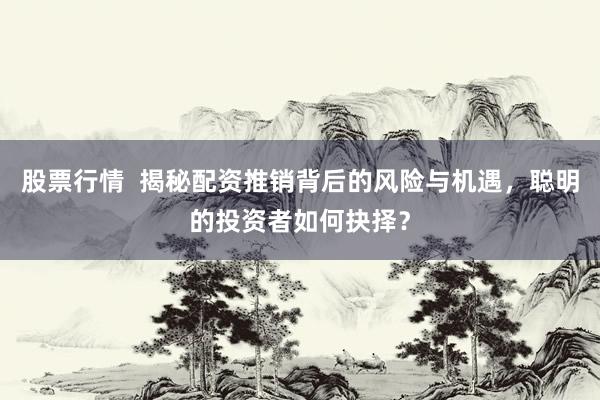 股票行情  揭秘配资推销背后的风险与机遇，聪明的投资者如何抉择？