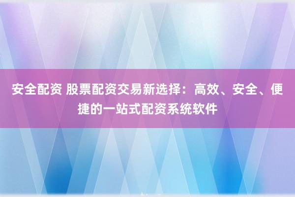 安全配资 股票配资交易新选择：高效、安全、便捷的一站式配资系统软件