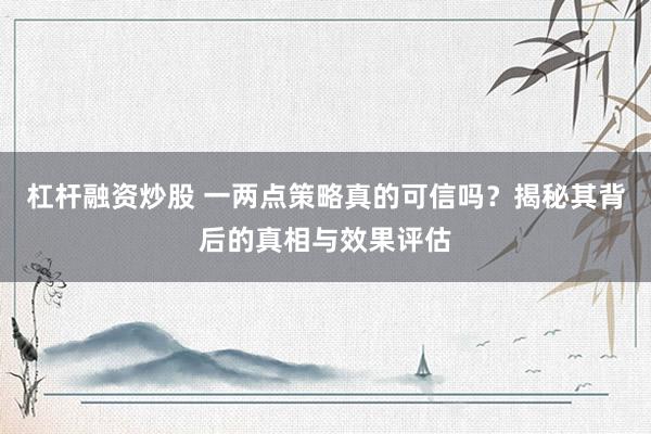 杠杆融资炒股 一两点策略真的可信吗？揭秘其背后的真相与效果评估