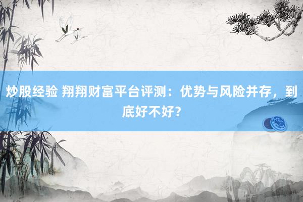 炒股经验 翔翔财富平台评测：优势与风险并存，到底好不好？