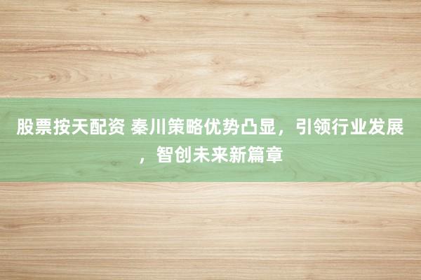 股票按天配资 秦川策略优势凸显，引领行业发展，智创未来新篇章