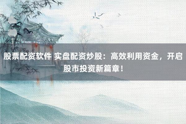 股票配资软件 实盘配资炒股：高效利用资金，开启股市投资新篇章！