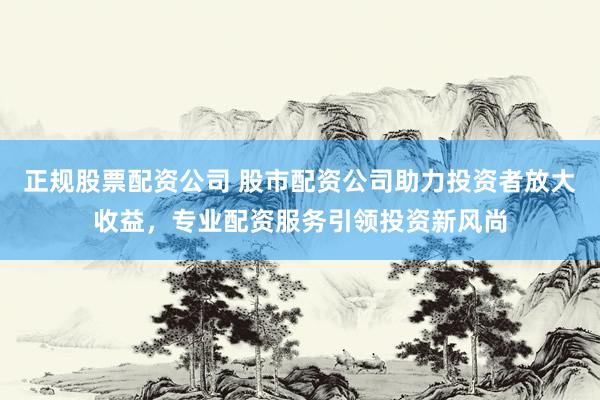正规股票配资公司 股市配资公司助力投资者放大收益，专业配资服务引领投资新风尚