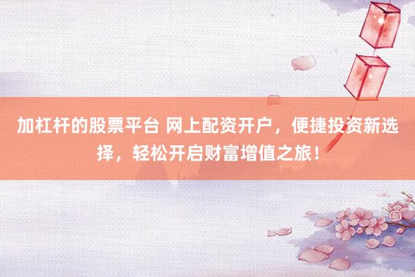 加杠杆的股票平台 网上配资开户，便捷投资新选择，轻松开启财富增值之旅！
