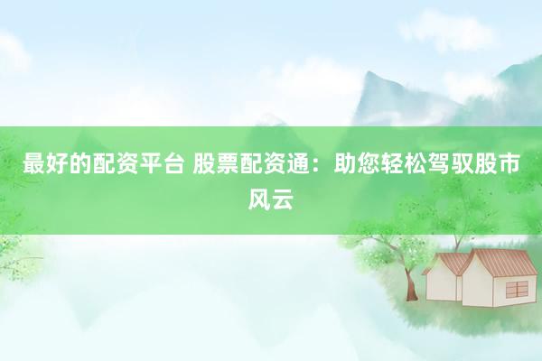 最好的配资平台 股票配资通：助您轻松驾驭股市风云