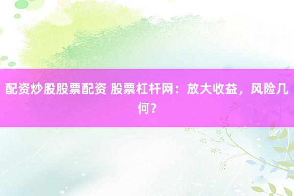 配资炒股股票配资 股票杠杆网：放大收益，风险几何？