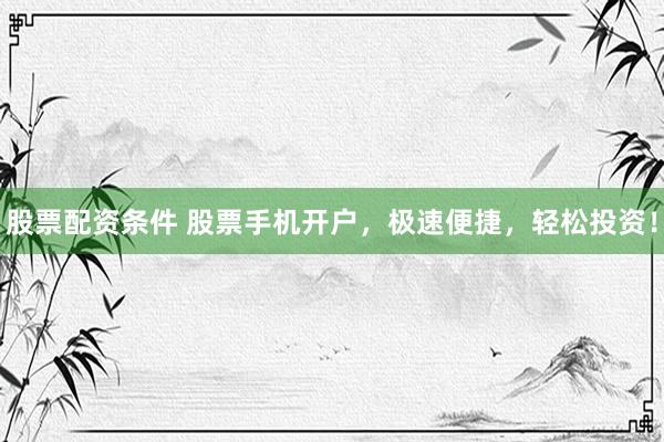 股票配资条件 股票手机开户，极速便捷，轻松投资！