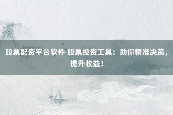 股票配资平台软件 股票投资工具：助你精准决策，提升收益！