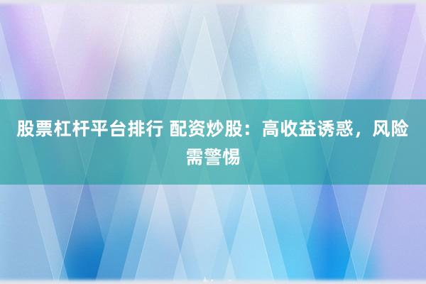 股票杠杆平台排行 配资炒股：高收益诱惑，风险需警惕