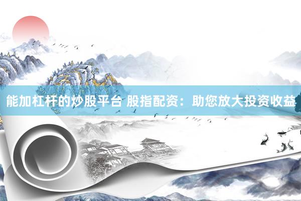 能加杠杆的炒股平台 股指配资：助您放大投资收益