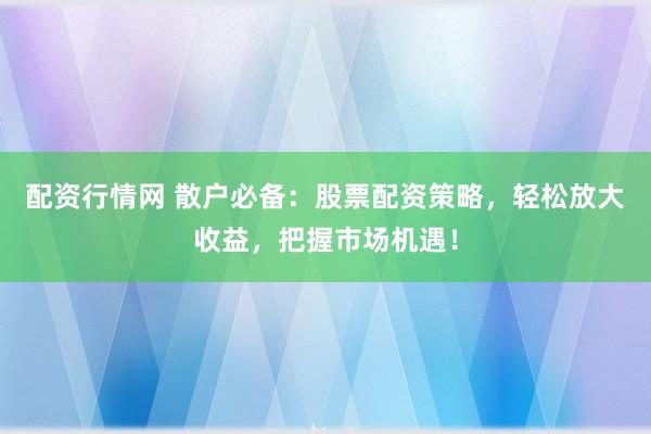 配资行情网 散户必备：股票配资策略，轻松放大收益，把握市场机遇！