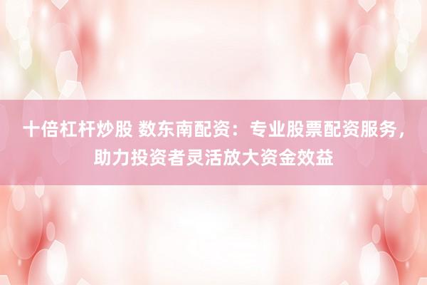 十倍杠杆炒股 数东南配资：专业股票配资服务，助力投资者灵活放大资金效益