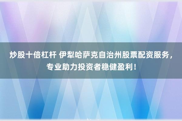 炒股十倍杠杆 伊犁哈萨克自治州股票配资服务，专业助力投资者稳健盈利！