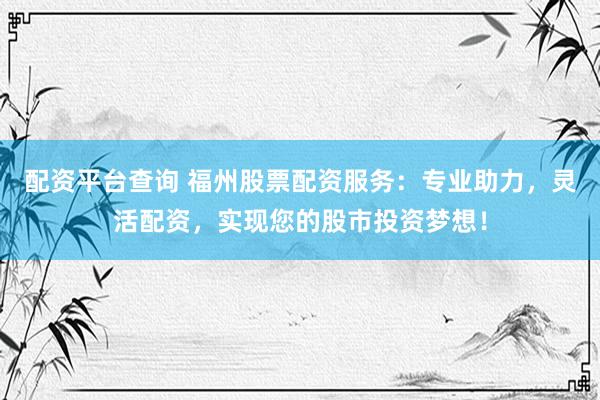 配资平台查询 福州股票配资服务：专业助力，灵活配资，实现您的股市投资梦想！