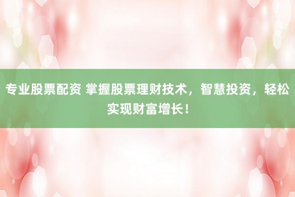 专业股票配资 掌握股票理财技术，智慧投资，轻松实现财富增长！