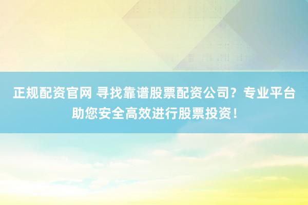 正规配资官网 寻找靠谱股票配资公司？专业平台助您安全高效进行股票投资！