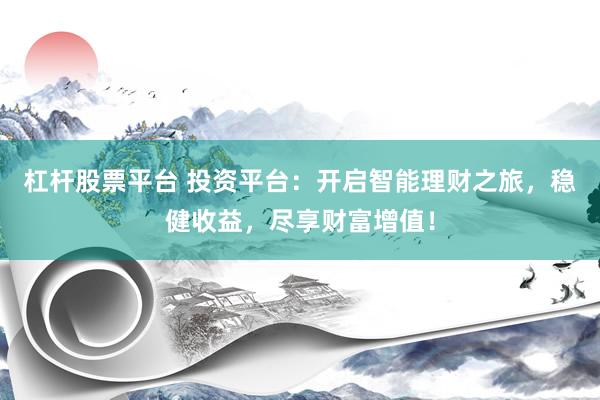 杠杆股票平台 投资平台：开启智能理财之旅，稳健收益，尽享财富增值！