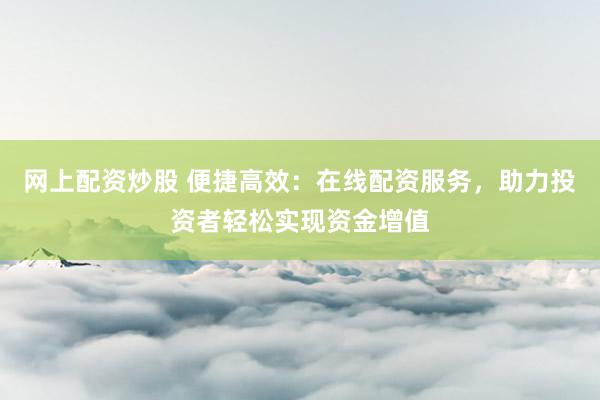 网上配资炒股 便捷高效：在线配资服务，助力投资者轻松实现资金增值