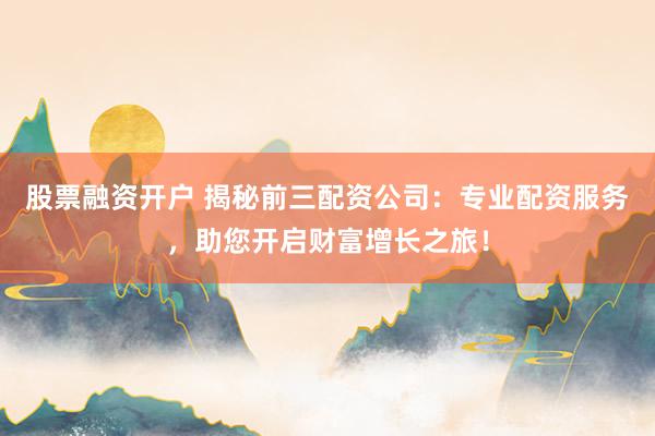 股票融资开户 揭秘前三配资公司：专业配资服务，助您开启财富增长之旅！
