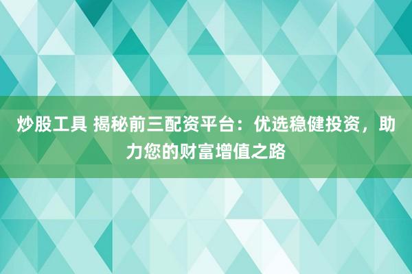 炒股工具 揭秘前三配资平台：优选稳健投资，助力您的财富增值之路