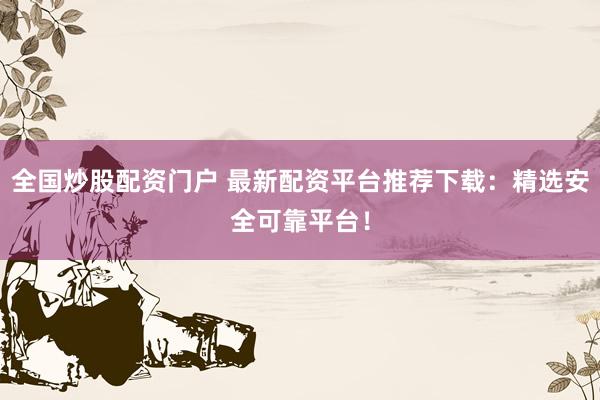 全国炒股配资门户 最新配资平台推荐下载：精选安全可靠平台！
