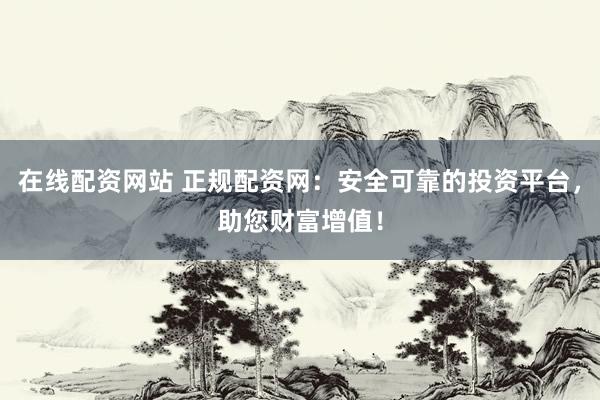 在线配资网站 正规配资网：安全可靠的投资平台，助您财富增值！