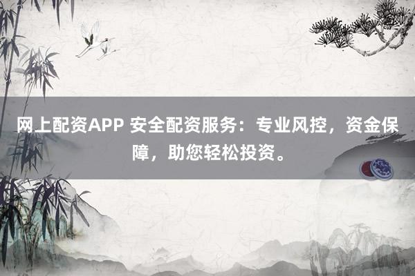 网上配资APP 安全配资服务：专业风控，资金保障，助您轻松投资。