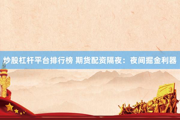 炒股杠杆平台排行榜 期货配资隔夜：夜间掘金利器