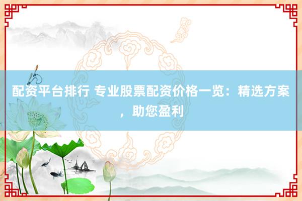 配资平台排行 专业股票配资价格一览：精选方案，助您盈利