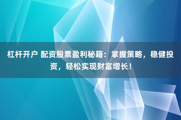 杠杆开户 配资股票盈利秘籍：掌握策略，稳健投资，轻松实现财富增长！