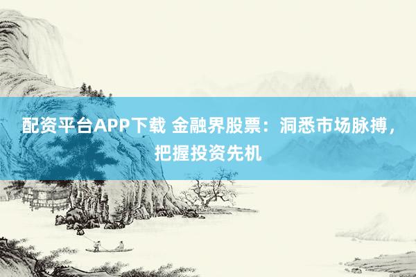 配资平台APP下载 金融界股票：洞悉市场脉搏，把握投资先机