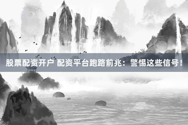 股票配资开户 配资平台跑路前兆：警惕这些信号！