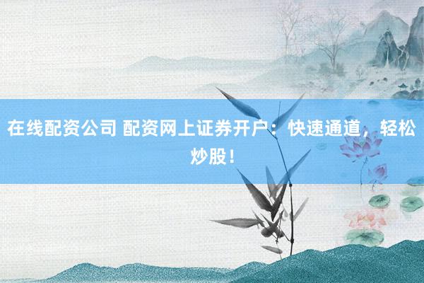 在线配资公司 配资网上证券开户：快速通道，轻松炒股！