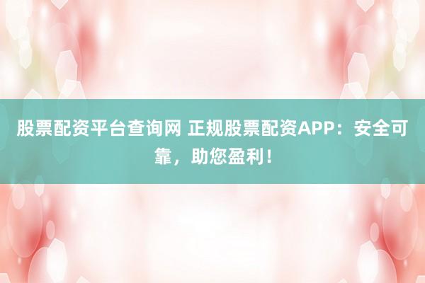股票配资平台查询网 正规股票配资APP：安全可靠，助您盈利！