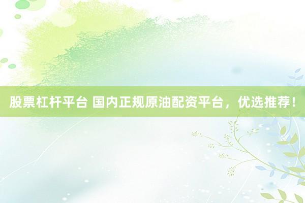 股票杠杆平台 国内正规原油配资平台，优选推荐！