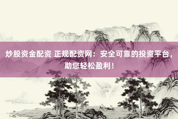 炒股资金配资 正规配资网：安全可靠的投资平台，助您轻松盈利！