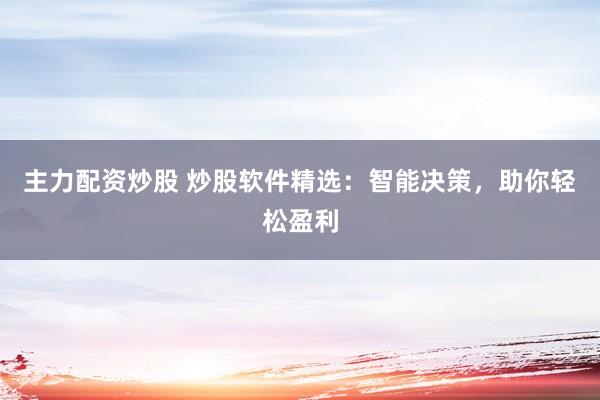 主力配资炒股 炒股软件精选：智能决策，助你轻松盈利