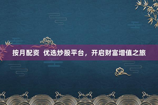 按月配资  优选炒股平台，开启财富增值之旅
