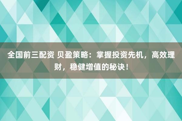 全国前三配资 贝盈策略：掌握投资先机，高效理财，稳健增值的秘诀！