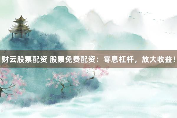 财云股票配资 股票免费配资：零息杠杆，放大收益！