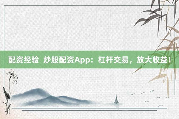 配资经验  炒股配资App：杠杆交易，放大收益！