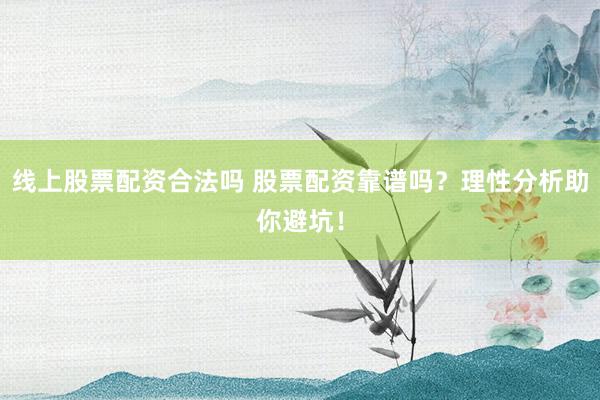 线上股票配资合法吗 股票配资靠谱吗？理性分析助你避坑！