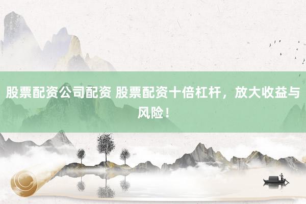 股票配资公司配资 股票配资十倍杠杆，放大收益与风险！