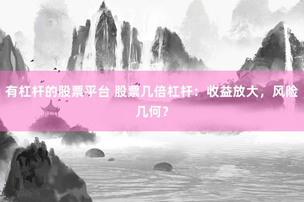 有杠杆的股票平台 股票几倍杠杆：收益放大，风险几何？