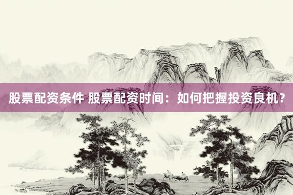 股票配资条件 股票配资时间：如何把握投资良机？