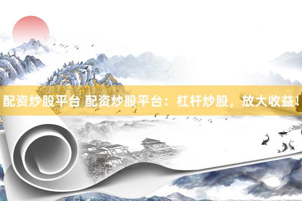 配资炒股平台 配资炒股平台：杠杆炒股，放大收益！