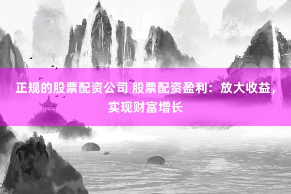 正规的股票配资公司 股票配资盈利：放大收益，实现财富增长