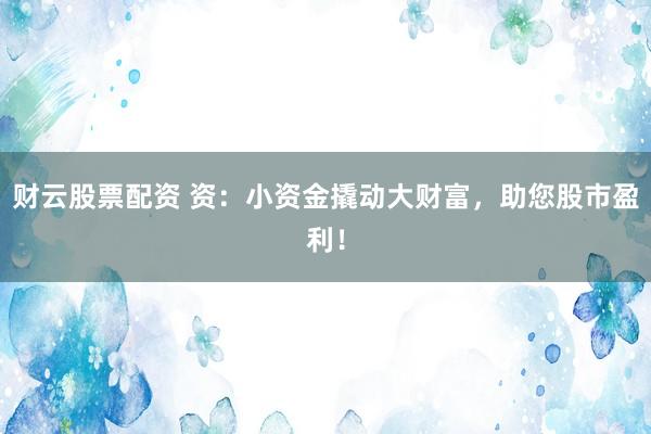 财云股票配资 资：小资金撬动大财富，助您股市盈利！