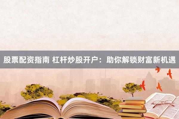 股票配资指南 杠杆炒股开户：助你解锁财富新机遇