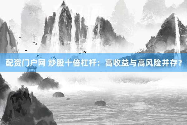 配资门户网 炒股十倍杠杆：高收益与高风险并存？
